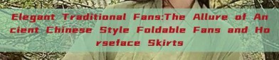Elegant Traditional Fans:The Allure of Ancient Chinese Style Foldable Fans and Horseface Skirts