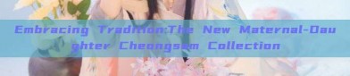 Embracing Tradition:The New Maternal-Daughter Cheongsam Collection