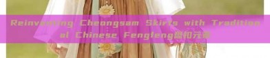 Reinventing Cheongsam Skirts with Traditional Chinese Fengfeng盘扣元素