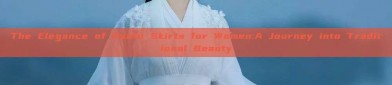 The Elegance of Hanfu Skirts for Women:A Journey into Traditional Beauty