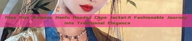 Plus Size Womens Hanfu Hooded Cape Jacket:A Fashionable Journey into Traditional Elegance