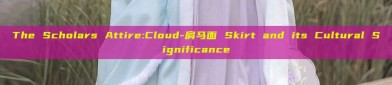 The Scholars Attire:Cloud-肩马面 Skirt and its Cultural Significance