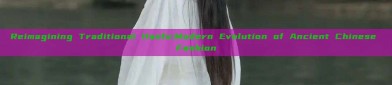 Reimagining Traditional Hanfu:Modern Evolution of Ancient Chinese Fashion