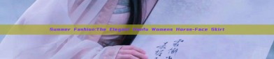 Summer Fashion:The Elegant Hanfu Womens Horse-Face Skirt