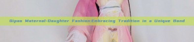 Qipao Maternal-Daughter Fashion:Embracing Tradition in a Unique Bond