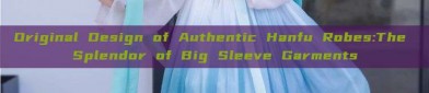 Original Design of Authentic Hanfu Robes:The Splendor of Big Sleeve Garments