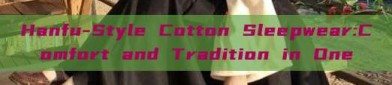 Hanfu-Style Cotton Sleepwear:Comfort and Tradition in One