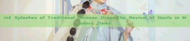 Ink Splashes of Traditional Chinese Dress:The Revival of Hanfu in Modern Times
