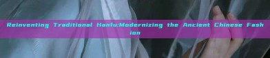 Reinventing Traditional Hanfu:Modernizing the Ancient Chinese Fashion
