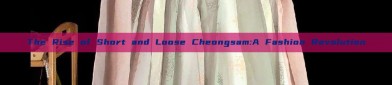 The Rise of Short and Loose Cheongsam:A Fashion Revolution