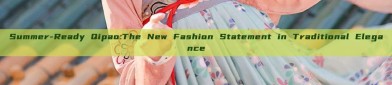 Summer-Ready Qipao:The New Fashion Statement in Traditional Elegance
