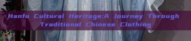 Hanfu Cultural Heritage:A Journey Through Traditional Chinese Clothing