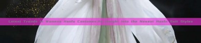 Latest Trends in Womens Hanfu Costumes:An Insight into the Newest Hanfu Suit Styles