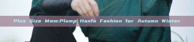 Plus Size Mmm:Plump Hanfu Fashion for Autumn Winter
