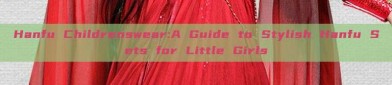 Hanfu Childrenswear:A Guide to Stylish Hanfu Sets for Little Girls