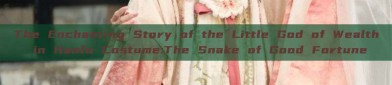 The Enchanting Story of the Little God of Wealth in Hanfu Costume:The Snake of Good Fortune