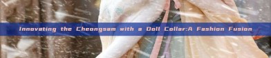 Innovating the Cheongsam with a Doll Collar:A Fashion Fusion