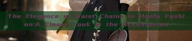 The Elegance of Waist Chains in Hanfu Fashion:A Closer Look at the Accessories