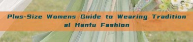 Plus-Size Womens Guide to Wearing Traditional Hanfu Fashion