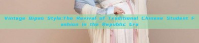 Vintage Qipao Style:The Revival of Traditional Chinese Student Fashion in the Republic Era