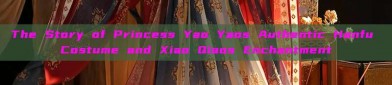 The Story of Princess Yao Yaos Authentic Hanfu Costume and Xiao Qiaos Enchantment