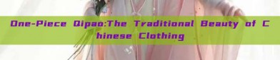 One-Piece Qipao:The Traditional Beauty of Chinese Clothing