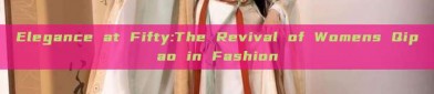 Elegance at Fifty:The Revival of Womens Qipao in Fashion
