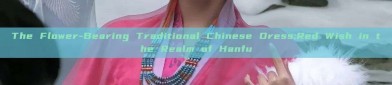 The Flower-Bearing Traditional Chinese Dress:Red Wish in the Realm of Hanfu