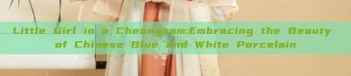 Little Girl in a Cheongsam:Embracing the Beauty of Chinese Blue and White Porcelain