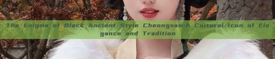 The Enigma of Black Ancient Style Cheongsam:A Cultural Icon of Elegance and Tradition