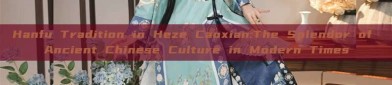 Hanfu Tradition in Heze Caoxian:The Splendor of Ancient Chinese Culture in Modern Times