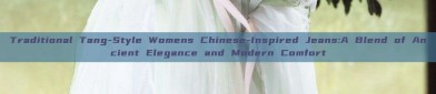 Traditional Tang-Style Womens Chinese-Inspired Jeans:A Blend of Ancient Elegance and Modern Comfort