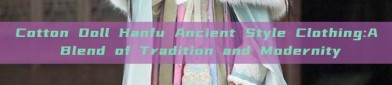 Cotton Doll Hanfu Ancient Style Clothing:A Blend of Tradition and Modernity