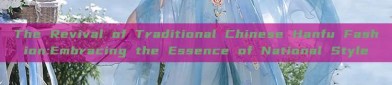 The Revival of Traditional Chinese Hanfu Fashion:Embracing the Essence of National Style