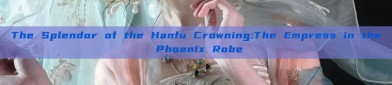 The Splendor of the Hanfu Crowning:The Empress in the Phoenix Robe