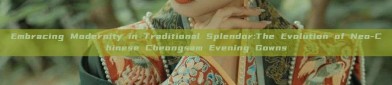 Embracing Modernity in Traditional Splendor:The Evolution of Neo-Chinese Cheongsam Evening Gowns