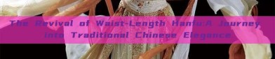 The Revival of Waist-Length Hanfu:A Journey into Traditional Chinese Elegance