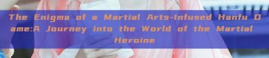 The Enigma of a Martial Arts-Infused Hanfu Dame:A Journey into the World of the Martial Heroine