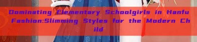 Dominating Elementary Schoolgirls in Hanfu Fashion:Slimming Styles for the Modern Child