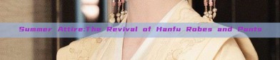 Summer Attire:The Revival of Hanfu Robes and Pants