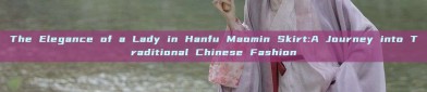 The Elegance of a Lady in Hanfu Maomin Skirt:A Journey into Traditional Chinese Fashion