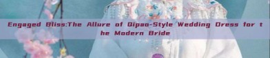 Engaged Bliss:The Allure of Qipao-Style Wedding Dress for the Modern Bride