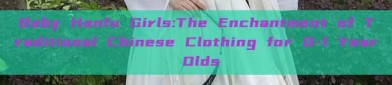 Baby Hanfu Girls:The Enchantment of Traditional Chinese Clothing for 0-1 Year Olds