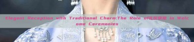 Elegant Reception with Traditional Charm:The Role of礼仪旗袍 in Welcome Ceremonies