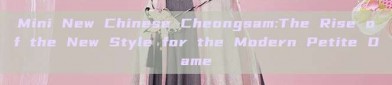 Mini New Chinese Cheongsam:The Rise of the New Style for the Modern Petite Dame