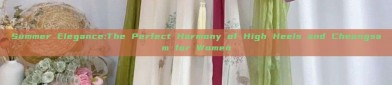 Summer Elegance:The Perfect Harmony of High Heels and Cheongsam for Women