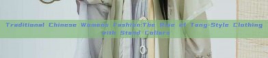 Traditional Chinese Womens Fashion:The Rise of Tang-Style Clothing with Stand Collars