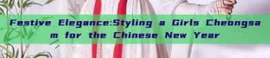 Festive Elegance:Styling a Girls Cheongsam for the Chinese New Year