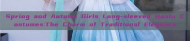 Spring and Autumn Girls Long-sleeved Hanfu Costumes:The Charm of Traditional Elegance