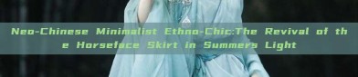 Neo-Chinese Minimalist Ethno-Chic:The Revival of the Horseface Skirt in Summers Light